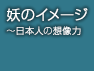 妖のイメージ 〜日本人の想像力